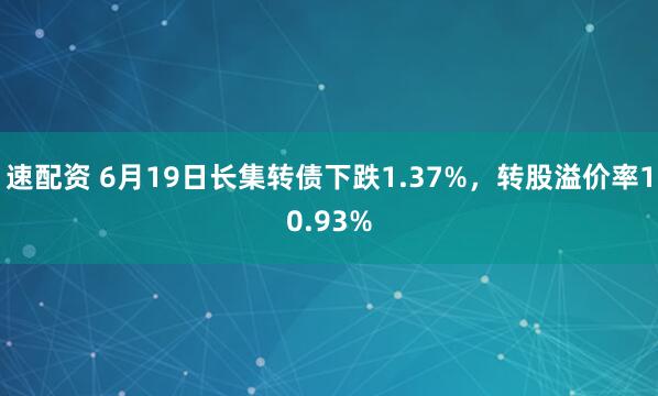 速配资 6月19日长集转债下跌1.37%，转股溢价率10.93%