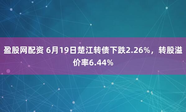 盈股网配资 6月19日楚江转债下跌2.26%，转股溢价率6.44%