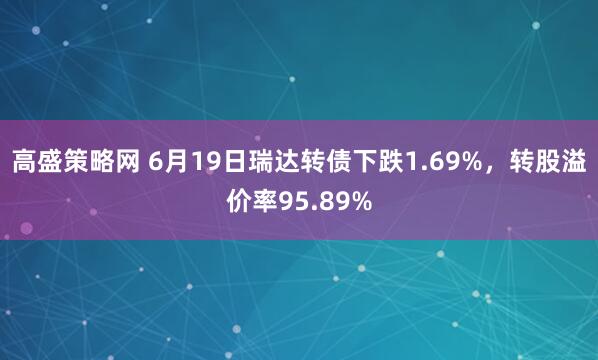高盛策略网 6月19日瑞达转债下跌1.69%，转股溢价率95.89%