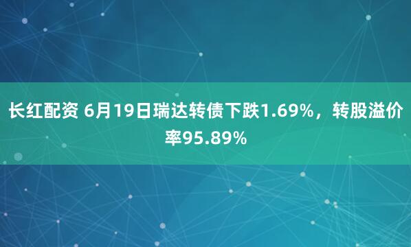 长红配资 6月19日瑞达转债下跌1.69%，转股溢价率95.89%