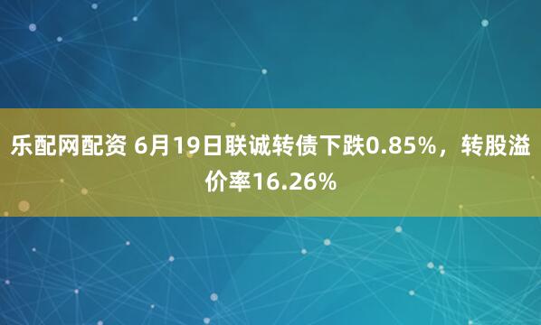 乐配网配资 6月19日联诚转债下跌0.85%，转股溢价率16.26%