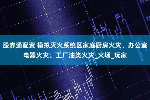 股券通配资 模拟灭火系统区家庭厨房火灾、办公室电器火灾、工厂油类火灾_火场_玩家