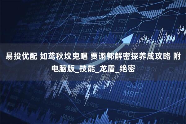 易投优配 如鸢秋坟鬼唱 贾诩郭解密探养成攻略 附电脑版_技能_龙盾_绝密