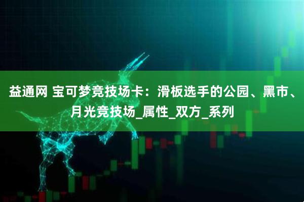 益通网 宝可梦竞技场卡：滑板选手的公园、黑市、月光竞技场_属性_双方_系列