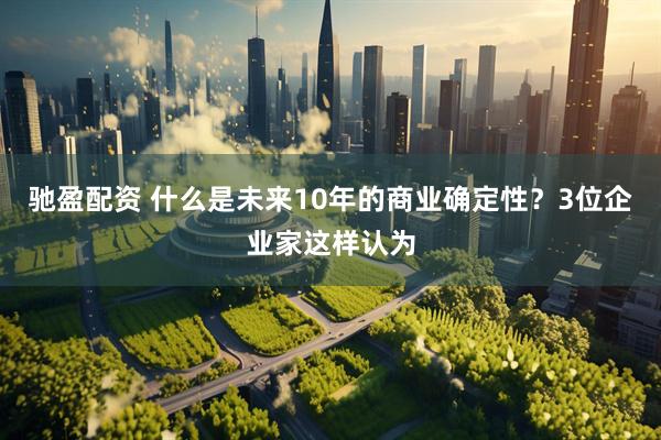 驰盈配资 什么是未来10年的商业确定性？3位企业家这样认为