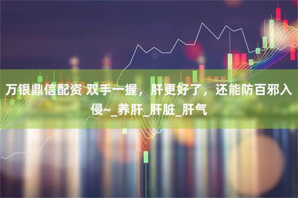 万银鼎信配资 双手一握，肝更好了，还能防百邪入侵~_养肝_肝脏_肝气