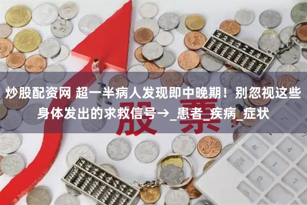 炒股配资网 超一半病人发现即中晚期！别忽视这些身体发出的求救信号→_患者_疾病_症状