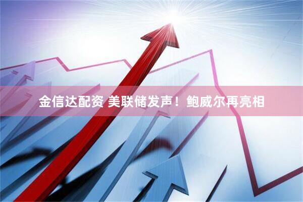 金信达配资 美联储发声！鲍威尔再亮相