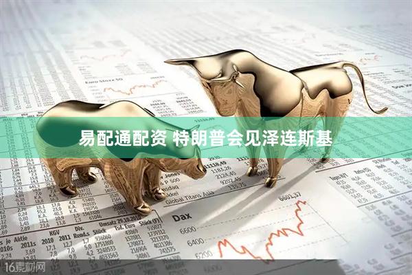 易配通配资 特朗普会见泽连斯基