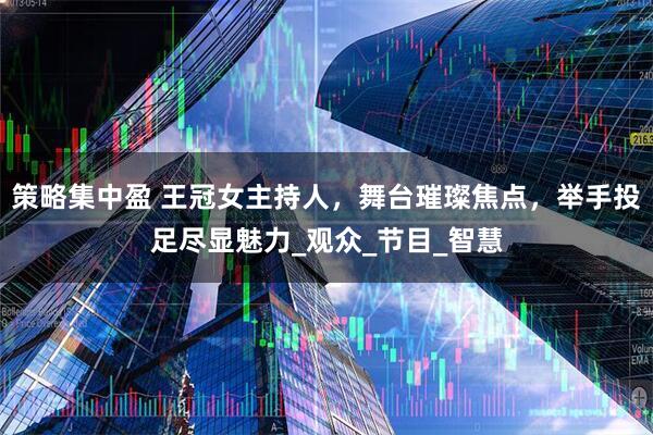 策略集中盈 王冠女主持人，舞台璀璨焦点，举手投足尽显魅力_观众_节目_智慧