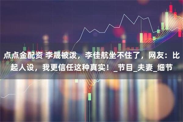 点点金配资 李晟被泼，李佳航坐不住了，网友：比起人设，我更信任这种真实！_节目_夫妻_细节