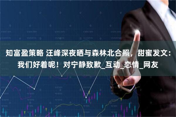 知富盈策略 汪峰深夜晒与森林北合照，甜蜜发文：我们好着呢！对宁静致歉_互动_恋情_网友