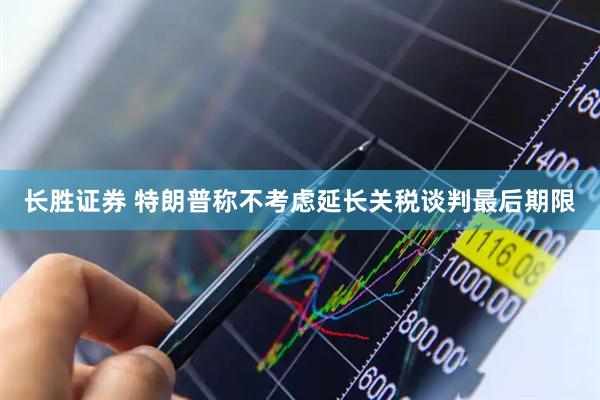 长胜证券 特朗普称不考虑延长关税谈判最后期限