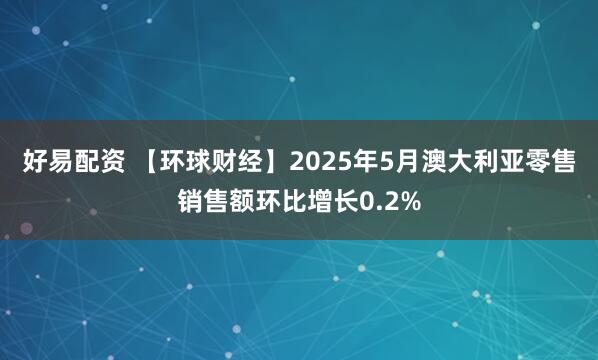 好易配资 【环球财经】2025年5月澳大利亚零售销售额环比增长0.2%