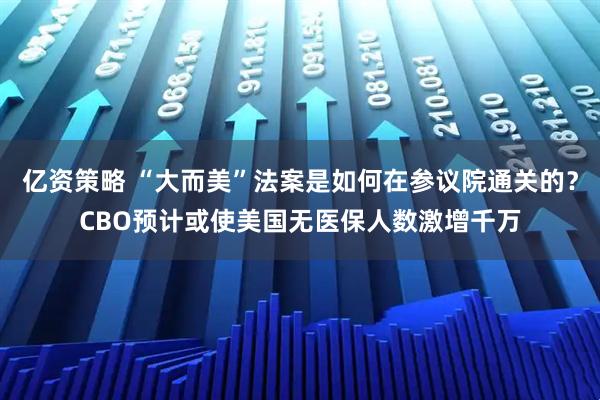 亿资策略 “大而美”法案是如何在参议院通关的？CBO预计或使美国无医保人数激增千万