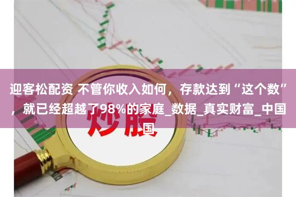 迎客松配资 不管你收入如何，存款达到“这个数”，就已经超越了98%的家庭_数据_真实财富_中国
