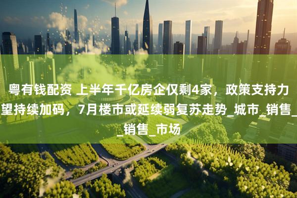 粤有钱配资 上半年千亿房企仅剩4家，政策支持力度有望持续加码，7月楼市或延续弱复苏走势_城市_销售_市场