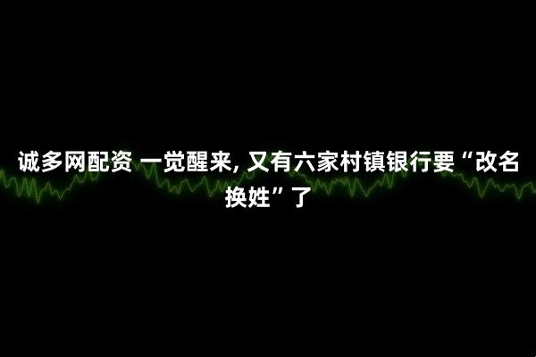 诚多网配资 一觉醒来, 又有六家村镇银行要“改名换姓”了
