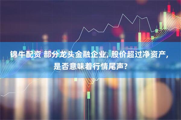 锦牛配资 部分龙头金融企业, 股价超过净资产, 是否意味着行情尾声?