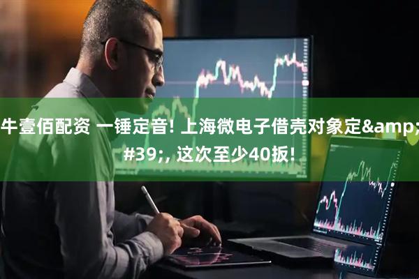 牛壹佰配资 一锤定音! 上海微电子借壳对象定&#39;, 这次至少40扳!
