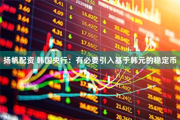 扬帆配资 韩国央行：有必要引入基于韩元的稳定币
