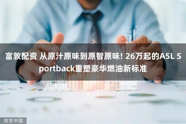 富敦配资 从原汁原味到原智原味! 26万起的A5L Sportback重塑豪华燃油新标准