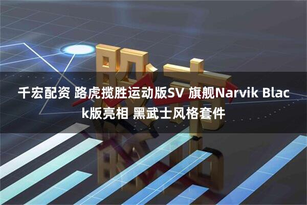 千宏配资 路虎揽胜运动版SV 旗舰Narvik Black版亮相 黑武士风格套件