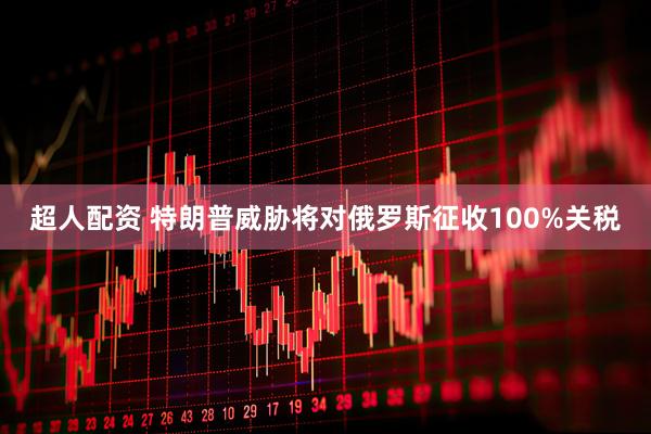 超人配资 特朗普威胁将对俄罗斯征收100%关税