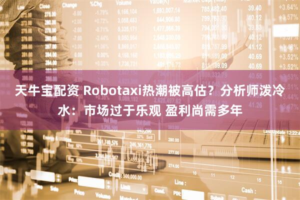 天牛宝配资 Robotaxi热潮被高估？分析师泼冷水：市场过于乐观 盈利尚需多年