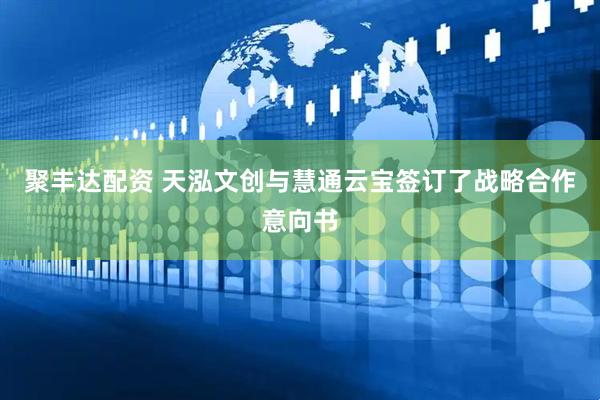 聚丰达配资 天泓文创与慧通云宝签订了战略合作意向书
