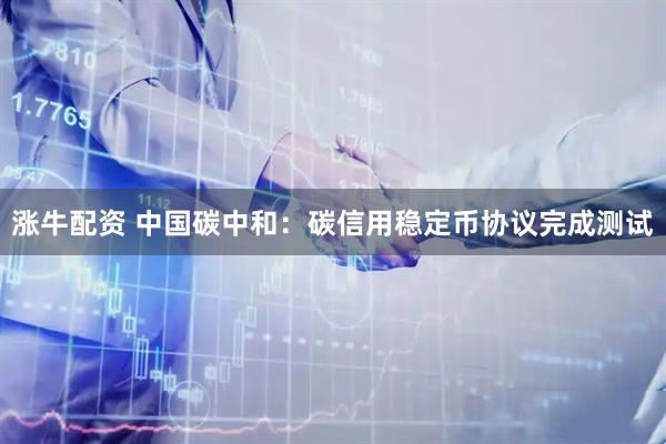 涨牛配资 中国碳中和：碳信用稳定币协议完成测试