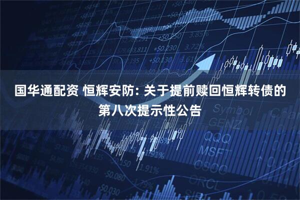 国华通配资 恒辉安防: 关于提前赎回恒辉转债的第八次提示性公告