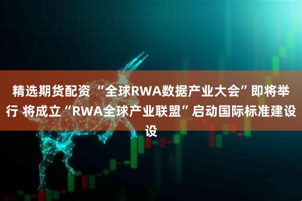 精选期货配资 “全球RWA数据产业大会”即将举行 将成立“RWA全球产业联盟”启动国际标准建设
