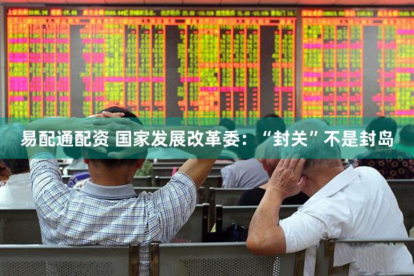 易配通配资 国家发展改革委：“封关”不是封岛
