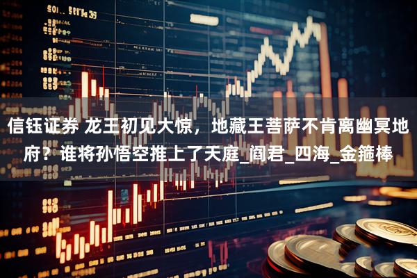 信钰证券 龙王初见大惊，地藏王菩萨不肯离幽冥地府？谁将孙悟空推上了天庭_阎君_四海_金箍棒