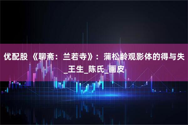 优配股 《聊斋：兰若寺》：蒲松龄观影体的得与失_王生_陈氏_画皮