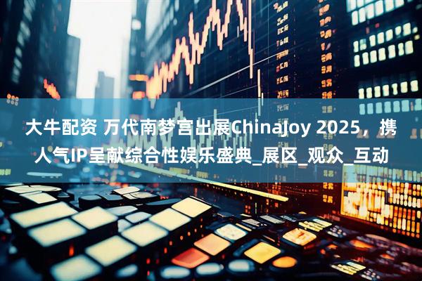大牛配资 万代南梦宫出展ChinaJoy 2025，携人气IP呈献综合性娱乐盛典_展区_观众_互动