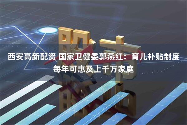 西安高新配资 国家卫健委郭燕红：育儿补贴制度每年可惠及上千万家庭