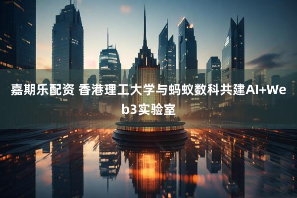 嘉期乐配资 香港理工大学与蚂蚁数科共建AI+Web3实验室