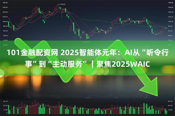 101金融配资网 2025智能体元年：AI从“听令行事”到“主动服务”｜聚焦2025WAIC