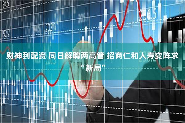 财神到配资 同日解聘两高管 招商仁和人寿变阵求“新局”