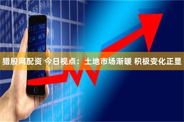 猎股网配资 今日视点：土地市场渐暖 积极变化正显
