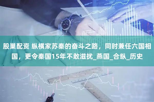 股巢配资 纵横家苏秦的奋斗之路，同时兼任六国相国，更令秦国15年不敢滋扰_燕国_合纵_历史