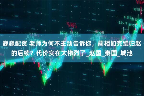 巍巍配资 老师为何不主动告诉你，蔺相如完璧归赵的后续？代价实在太惨烈了_赵国_秦国_城池