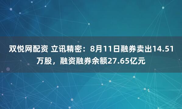 双悦网配资 立讯精密：8月11日融券卖出14.51万股，融资融券余额27.65亿元