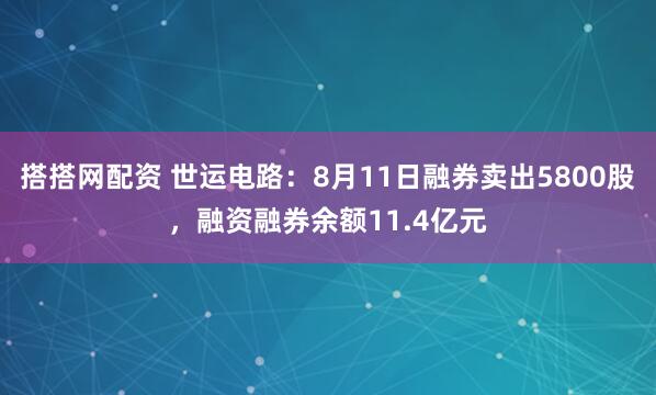 搭搭网配资 世运电路：8月11日融券卖出5800股，融资融券余额11.4亿元