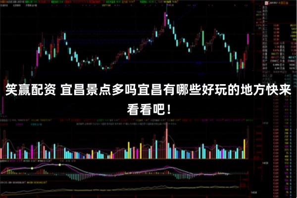 笑赢配资 宜昌景点多吗宜昌有哪些好玩的地方快来看看吧！