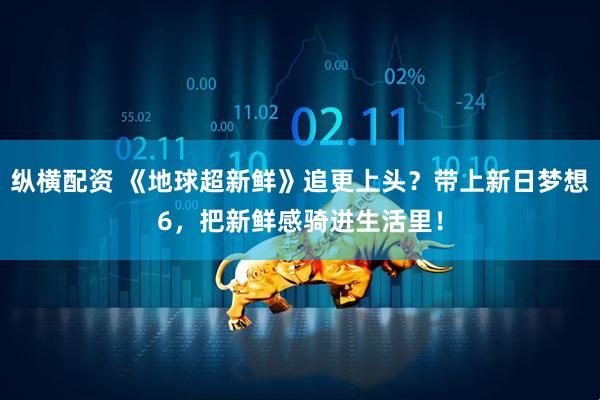 纵横配资 《地球超新鲜》追更上头？带上新日梦想6，把新鲜感骑进生活里！