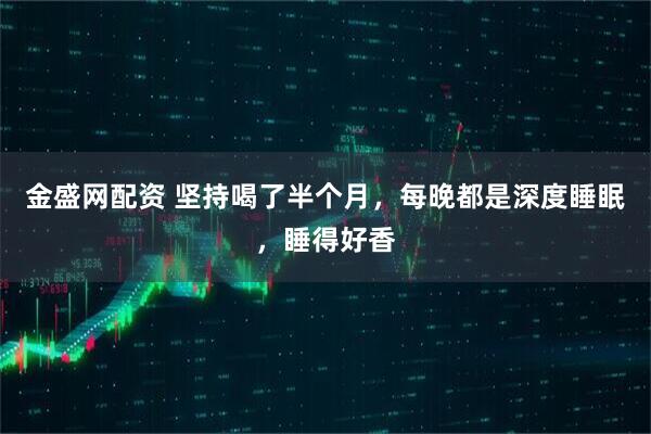 金盛网配资 坚持喝了半个月，每晚都是深度睡眠，睡得好香