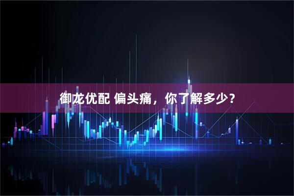 御龙优配 偏头痛，你了解多少？